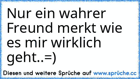 Nur ein wahrer Freund merkt wie es mir wirklich geht..=)