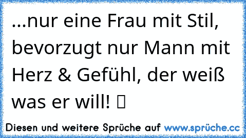 ...nur eine Frau mit Stil, bevorzugt nur Mann mit Herz & Gefühl, der weiß was er will! ツ