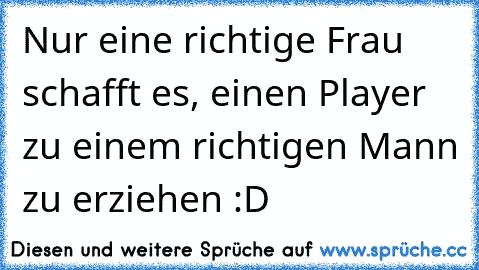 Nur eine richtige Frau schafft es, einen Player zu einem richtigen Mann zu erziehen :D