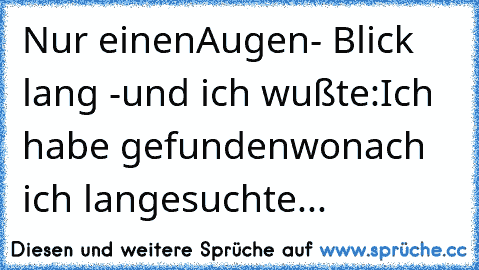 Nur einen
Augen- Blick lang -
und ich wußte:
Ich habe gefunden
wonach ich lange
suchte...