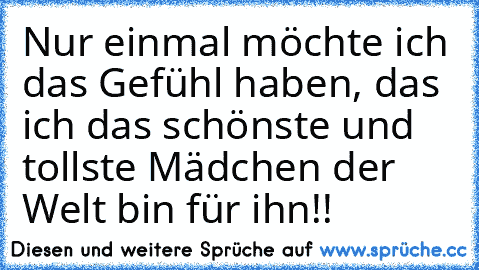 Nur einmal möchte ich das Gefühl haben, das ich das schönste und tollste Mädchen der Welt bin für ihn!!