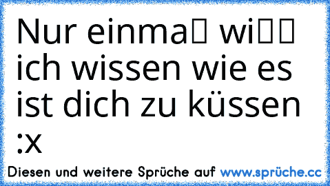 Nur einmaℓ wiℓℓ ich wissen wie es ist dich zu küssen :x