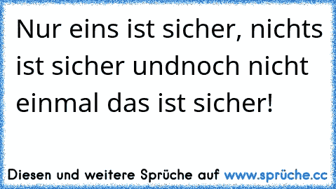 Nur eins ist sicher, nichts ist sicher und
noch nicht einmal das ist sicher!