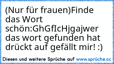 (Nur für frauen)
Finde das Wort schön:
GhGfIcHjgaj
wer das wort gefunden hat drückt auf gefällt mir! :)