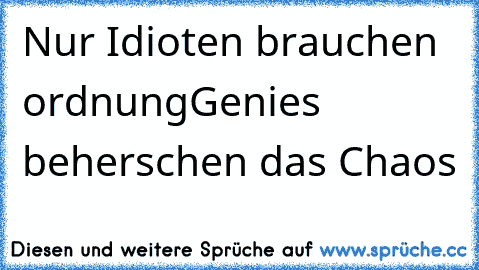 Nur Idioten brauchen ordnung
Genies beherschen das Chaos