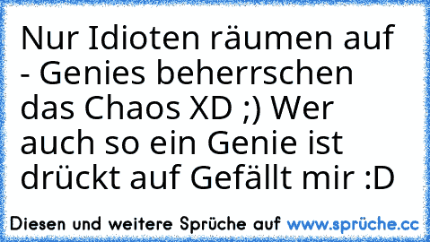 Nur Idioten räumen auf - Genies beherrschen das Chaos XD ;) Wer auch so ein Genie ist drückt auf Gefällt mir :D