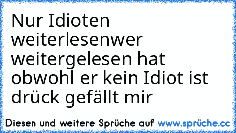 Nur Idioten weiterlesen
wer weitergelesen hat obwohl er kein Idiot ist drück gefällt mir