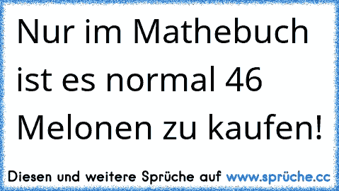 Nur im Mathebuch ist es normal 46 Melonen zu kaufen!