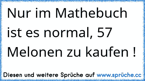 Nur im Mathebuch ist es normal, 57 Melonen zu kaufen !