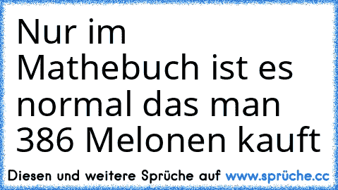 Nur im Mathebuch ist es normal das man 386 Melonen kauft