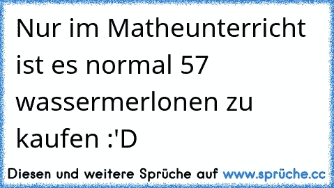 Nur im Matheunterricht ist es normal 57 wassermerlonen zu kaufen :'D