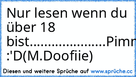 Nur lesen wenn du über 18 bist
.
.
.
.
....
.
.
.
.
.
.
.
.
.
.
.
.
.
Pimmel :'D
(M.Doofiie)