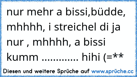 nur mehr a bissi,büdde, mhhhh, i streichel di ja nur , mhhhh, a bissi kumm ............. hihi (=**