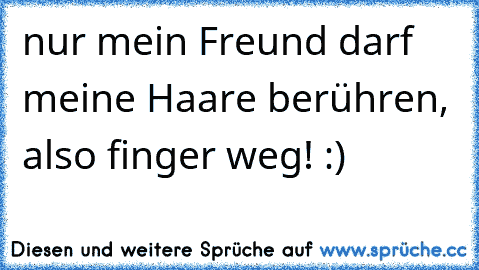 nur mein Freund darf meine Haare berühren, also finger weg! :)