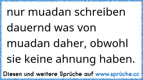 nur muadan schreiben dauernd was von muadan daher, obwohl sie keine ahnung haben.