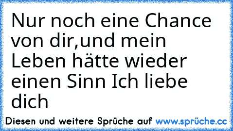 Nur noch eine Chance von dir,
und mein Leben hätte wieder einen Sinn 
Ich liebe dich ♥