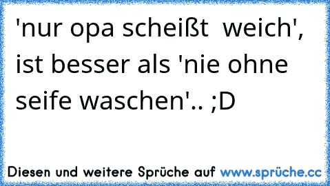 'nur opa scheißt  weich', ist besser als 'nie ohne seife waschen'.. ;D