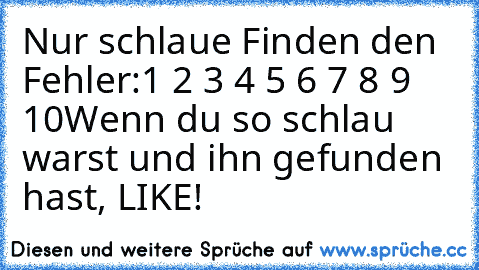 Nur schlaue Finden den Fehler:
1 2 3 4 5 6 7 8 9 10
Wenn du so schlau warst und ihn gefunden hast, LIKE!