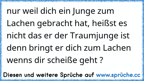 nur weil dich ein Junge zum Lachen gebracht hat, heißst es nicht das er der Traumjunge ist denn bringt er dich zum Lachen wenns dir scheiße geht ?