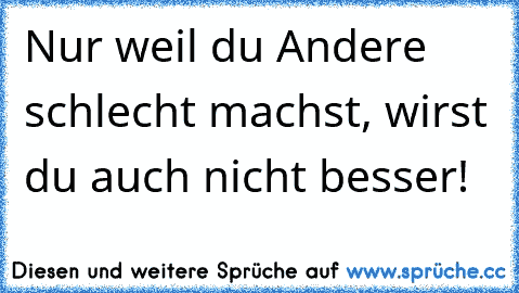 Nur weil du Andere schlecht machst, wirst du auch nicht besser!