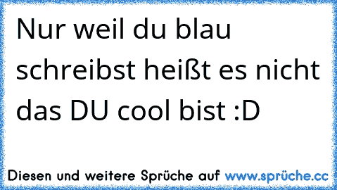 Nur weil du blau schreibst heißt es nicht das DU cool bist :D