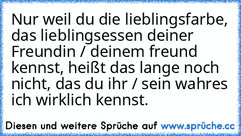 Nur weil du die lieblingsfarbe, das lieblingsessen deiner Freundin / deinem freund kennst, heißt das lange noch nicht, das du ihr / sein wahres ich wirklich kennst.