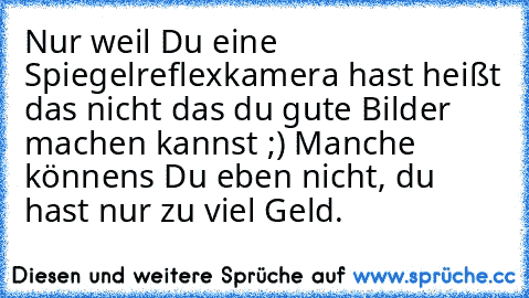 Nur weil Du eine Spiegelreflexkamera hast heißt das nicht das du gute Bilder machen kannst ;) Manche könnens Du eben nicht, du hast nur zu viel Geld.