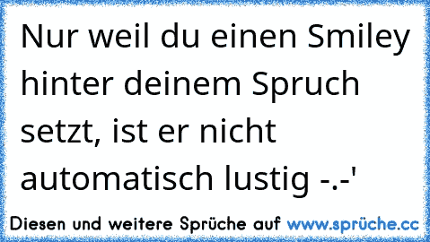 Nur weil du einen Smiley hinter deinem Spruch setzt, ist er nicht automatisch lustig -.-'