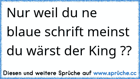 Nur weil du ne blaue schrift meinst du wärst der King ??