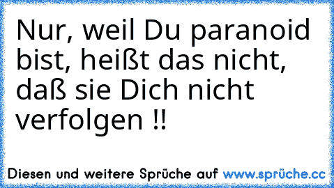 Nur, weil Du paranoid bist, heißt das nicht, daß sie Dich nicht verfolgen !!