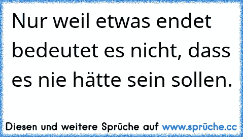 Nur weil etwas endet bedeutet es nicht, dass es nie hätte sein sollen.