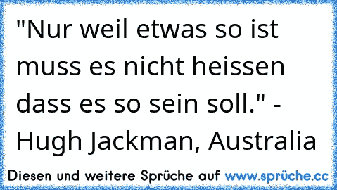 "Nur weil etwas so ist muss es nicht heissen dass es so sein soll." - Hugh Jackman, Australia