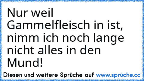 Nur weil Gammelfleisch in ist, nimm ich noch lange nicht alles in den Mund!