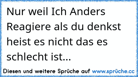 Nur weil Ich Anders Reagiere als du denkst heist es nicht das es schlecht ist...