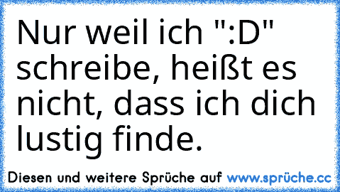 Nur weil ich ":D" schreibe, heißt es nicht, dass ich dich lustig finde.