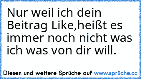 Nur weil ich dein Beitrag Like,heißt es immer noch nicht was ich was von dir will.