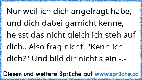 Nur weil ich dich angefragt habe, und dich dabei garnicht kenne, heisst das nicht gleich ich steh auf dich.. Also frag nicht: "Kenn ich dich?" Und bild dir nicht's ein -.-'