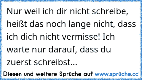 Nur weil ich dir nicht schreibe, heißt das noch lange nicht, dass ich dich nicht vermisse! Ich warte nur darauf, dass du zuerst schreibst...♥