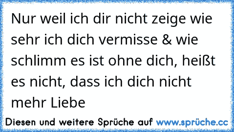 Nur weil ich dir nicht zeige wie sehr ich dich vermisse & wie schlimm es ist ohne dich, heißt es nicht, dass ich dich nicht mehr Liebe 