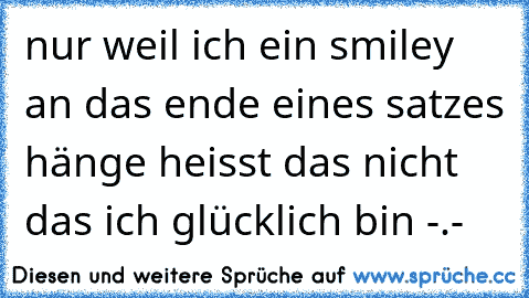 nur weil ich ein smiley an das ende eines satzes hänge heisst das nicht das ich glücklich bin -.-