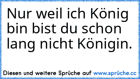 Nur weil ich König bin bist du schon lang nicht Königin.