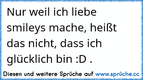 Nur weil ich liebe smileys mache, heißt das nicht, dass ich glücklich bin :D .