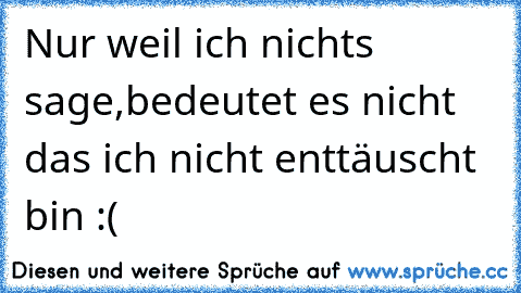 Nur weil ich nichts sage,bedeutet es nicht das ich nicht enttäuscht bin :( ♥