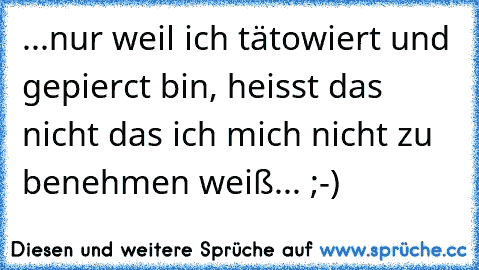 ...nur weil ich tätowiert und gepierct bin, heisst das nicht das ich mich nicht zu benehmen weiß... ;-)