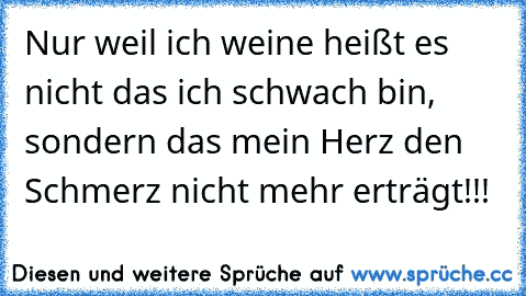 Nur weil ich weine heißt es nicht das ich schwach bin, sondern das mein Herz den Schmerz nicht mehr erträgt!!!