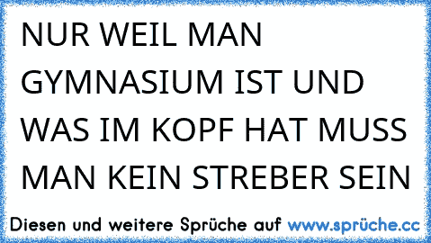 NUR WEIL MAN GYMNASIUM IST UND WAS IM KOPF HAT MUSS MAN KEIN STREBER SEIN