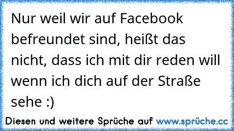 Nur weil wir auf Facebook befreundet sind, heißt das nicht, dass ich mit dir reden will wenn ich dich auf der Straße sehe :)