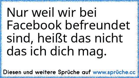 Nur weil wir bei Facebook befreundet sind, heißt das nicht das ich dich mag.