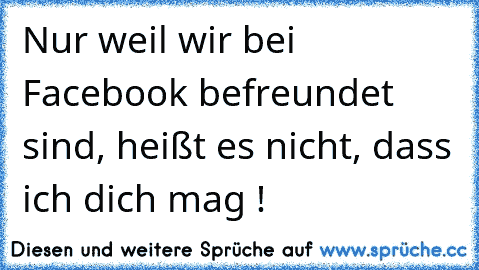 Nur weil wir bei Facebook befreundet sind, heißt es nicht, dass ich dich mag !