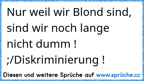 Nur weil wir Blond sind, sind wir noch lange nicht dumm ! ;/
Diskriminierung !